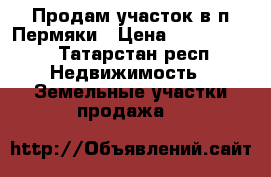 Продам участок в п.Пермяки › Цена ­ 1 500 000 - Татарстан респ. Недвижимость » Земельные участки продажа   